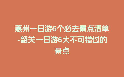 惠州一日游6个必去景点清单-韶关一日游6大不可错过的景点