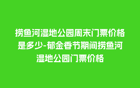 捞鱼河湿地公园周末门票价格是多少-郁金香节期间捞鱼河湿地公园门票价格