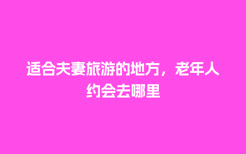 适合夫妻旅游的地方，老年人约会去哪里