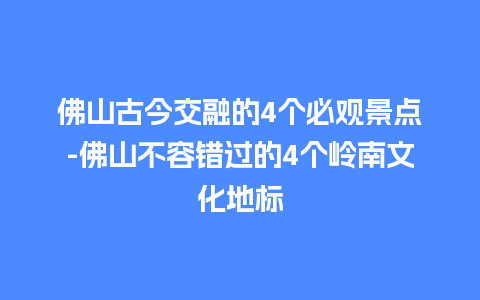 佛山古今交融的4个必观景点-佛山不容错过的4个岭南文化地标