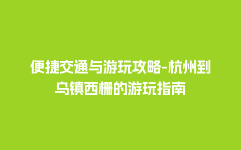 便捷交通与游玩攻略-杭州到乌镇西栅的游玩指南