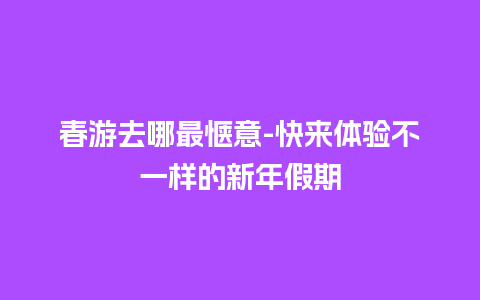 春游去哪最惬意-快来体验不一样的新年假期