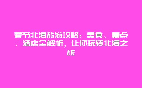 春节北海旅游攻略：美食、景点、酒店全解析，让你玩转北海之旅