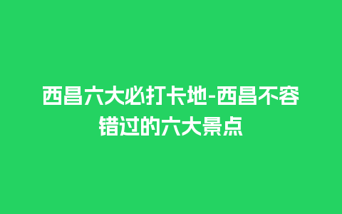 西昌六大必打卡地-西昌不容错过的六大景点