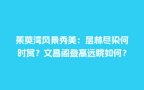 茱萸湾风景秀美：层林尽染何时赏？文昌阁登高远眺如何？