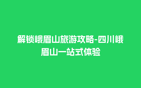 解锁峨眉山旅游攻略-四川峨眉山一站式体验