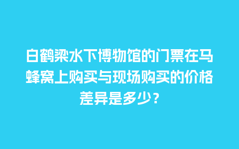 白鹤梁水下博物馆的门票在马蜂窝上购买与现场购买的价格差异是多少？