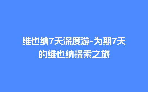 维也纳7天深度游-为期7天的维也纳探索之旅