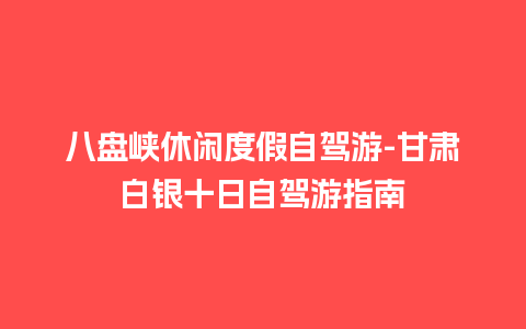 八盘峡休闲度假自驾游-甘肃白银十日自驾游指南