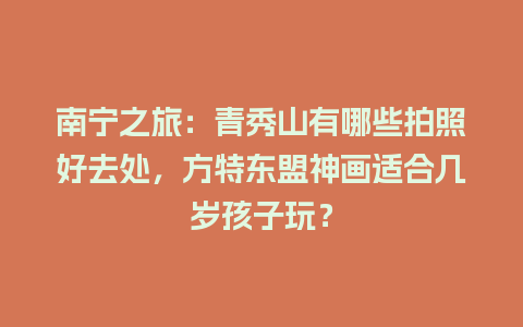 南宁之旅：青秀山有哪些拍照好去处，方特东盟神画适合几岁孩子玩？