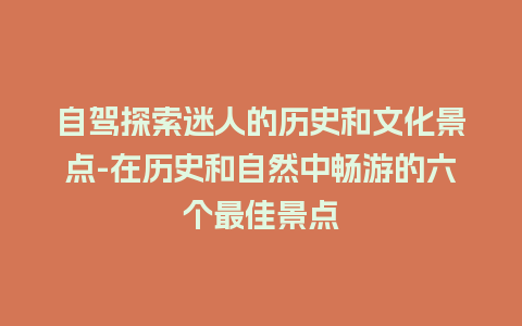 自驾探索迷人的历史和文化景点-在历史和自然中畅游的六个最佳景点