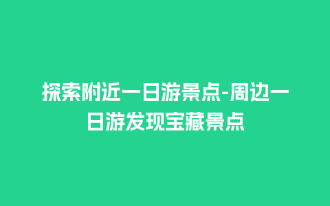 探索附近一日游景点-周边一日游发现宝藏景点