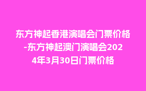 东方神起香港演唱会门票价格-东方神起澳门演唱会2024年3月30日门票价格