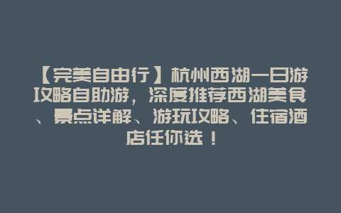 【完美自由行】杭州西湖一日游攻略自助游，深度推荐西湖美食、景点详解、游玩攻略、住宿酒店任你选！