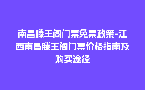 南昌滕王阁门票免票政策-江西南昌滕王阁门票价格指南及购买途径