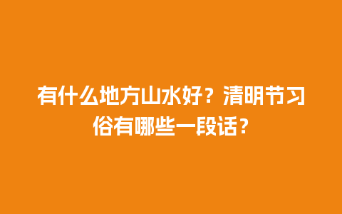 有什么地方山水好？清明节习俗有哪些一段话？