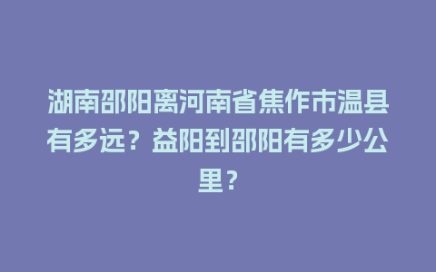 湖南邵阳离河南省焦作市温县有多远？益阳到邵阳有多少公里？