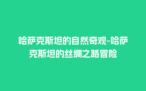 哈萨克斯坦的自然奇观-哈萨克斯坦的丝绸之路冒险