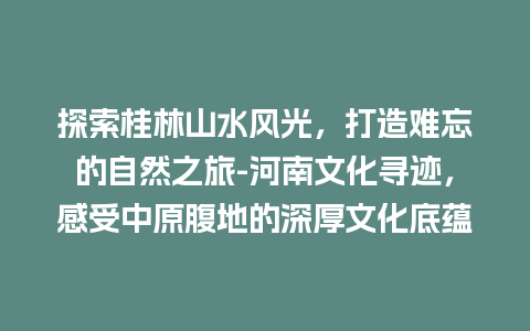 探索桂林山水风光，打造难忘的自然之旅-河南文化寻迹，感受中原腹地的深厚文化底蕴