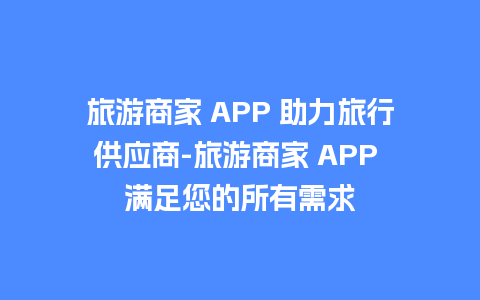 旅游商家 APP 助力旅行供应商-旅游商家 APP 满足您的所有需求