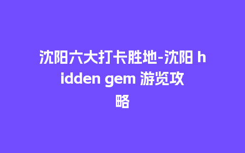 沈阳六大打卡胜地-沈阳 hidden gem 游览攻略