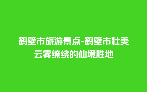 鹤壁市旅游景点-鹤壁市壮美云雾缭绕的仙境胜地