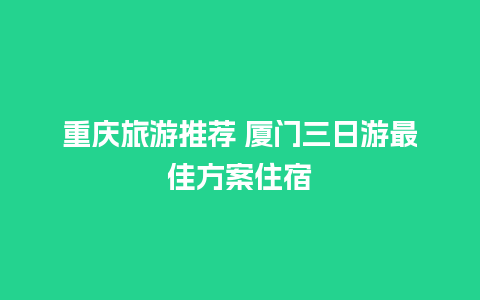 重庆旅游推荐 厦门三日游最佳方案住宿