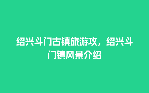 绍兴斗门古镇旅游攻，绍兴斗门镇风景介绍