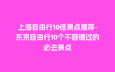 上海自由行10佳景点推荐-东京自由行10个不容错过的必去景点