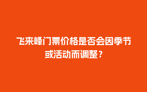 飞来峰门票价格是否会因季节或活动而调整？