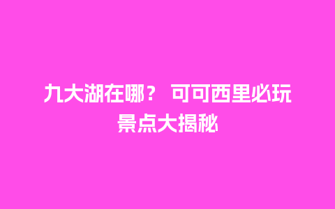 九大湖在哪？ 可可西里必玩景点大揭秘