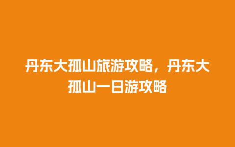 丹东大孤山旅游攻略，丹东大孤山一日游攻略