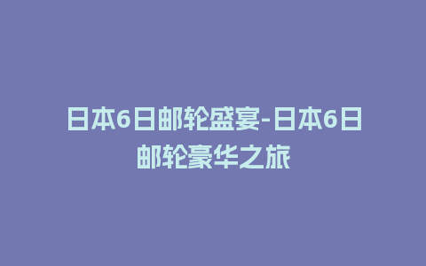 日本6日邮轮盛宴-日本6日邮轮豪华之旅