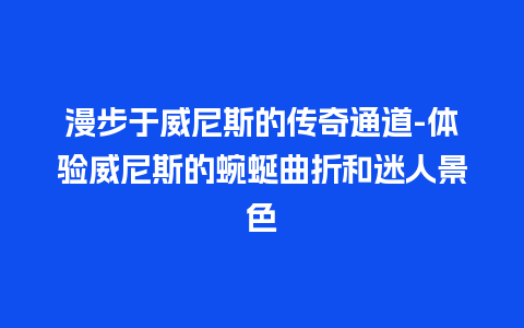 漫步于威尼斯的传奇通道-体验威尼斯的蜿蜒曲折和迷人景色