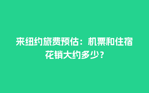 来纽约旅费预估：机票和住宿花销大约多少？