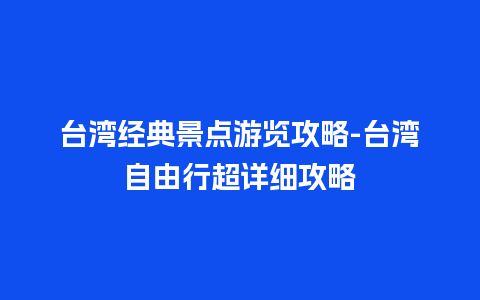 台湾经典景点游览攻略-台湾自由行超详细攻略