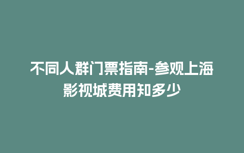 不同人群门票指南-参观上海影视城费用知多少