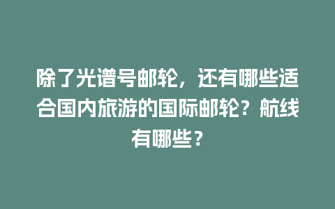 除了光谱号邮轮，还有哪些适合国内旅游的国际邮轮？航线有哪些？