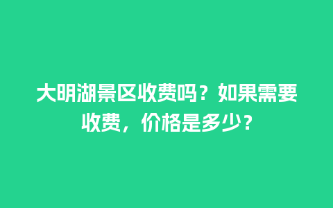 大明湖景区收费吗？如果需要收费，价格是多少？