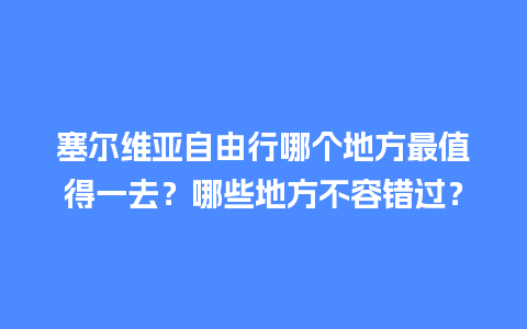 塞尔维亚自由行哪个地方最值得一去？哪些地方不容错过？