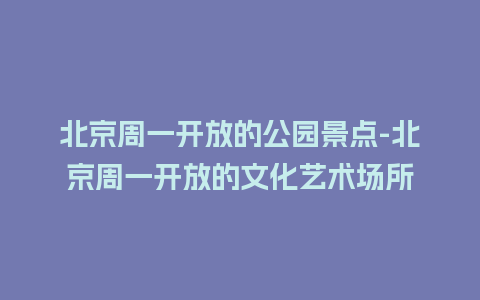 北京周一开放的公园景点-北京周一开放的文化艺术场所