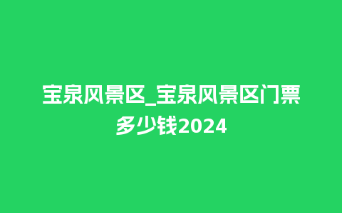 宝泉风景区_宝泉风景区门票多少钱2024