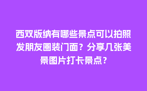 西双版纳有哪些景点可以拍照发朋友圈装门面？分享几张美景图片打卡景点？