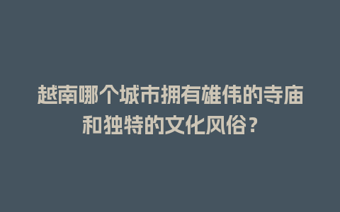 越南哪个城市拥有雄伟的寺庙和独特的文化风俗？