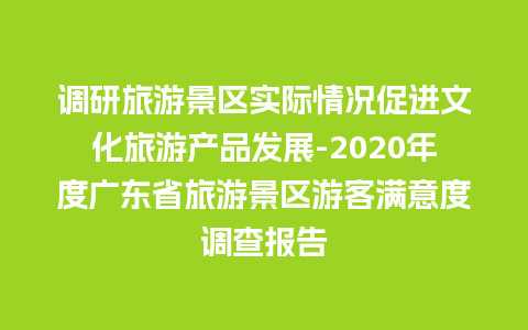 调研旅游景区实际情况促进文化旅游产品发展-2020年度广东省旅游景区游客满意度调查报告