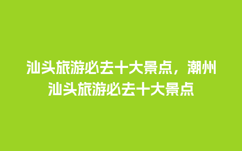 汕头旅游必去十大景点，潮州汕头旅游必去十大景点