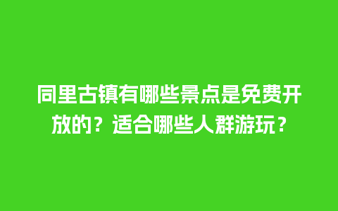 同里古镇有哪些景点是免费开放的？适合哪些人群游玩？