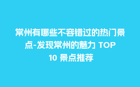 常州有哪些不容错过的热门景点-发现常州的魅力 TOP 10 景点推荐