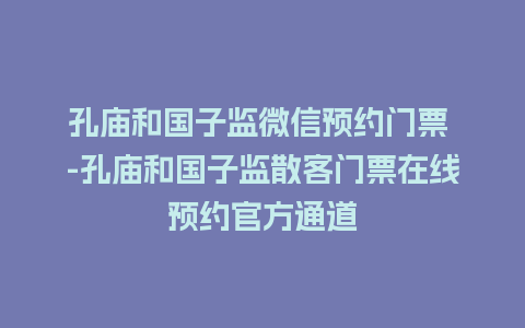 孔庙和国子监微信预约门票 -孔庙和国子监散客门票在线预约官方通道