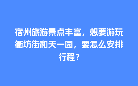 宿州旅游景点丰富，想要游玩衢坊街和天一园，要怎么安排行程？